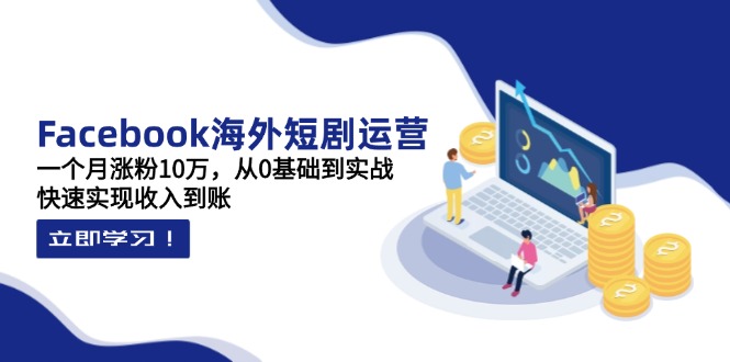 (14328期)Facebook海外短剧运营:一个月涨粉10万,从0基础到实战,快速实现收入到账-轻创终点站